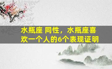 水瓶座 同性，水瓶座喜欢一个人的6个表现证明